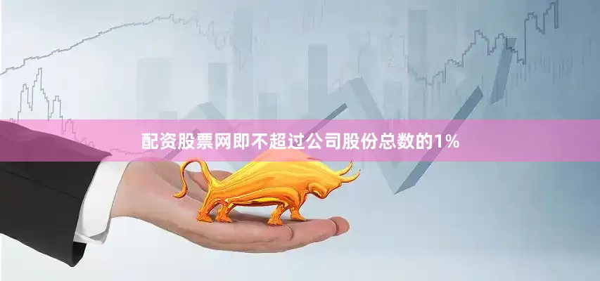 配资股票网即不超过公司股份总数的1%