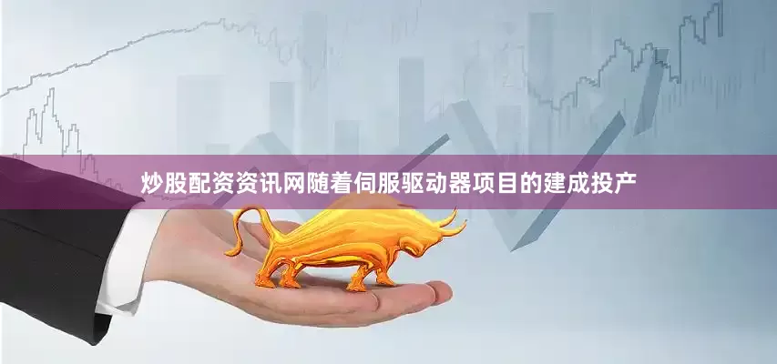 炒股配资资讯网随着伺服驱动器项目的建成投产