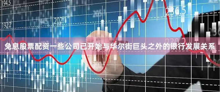 免息股票配资一些公司已开始与华尔街巨头之外的银行发展关系