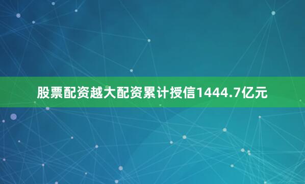 股票配资越大配资累计授信1444.7亿元