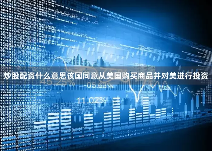 炒股配资什么意思该国同意从美国购买商品并对美进行投资