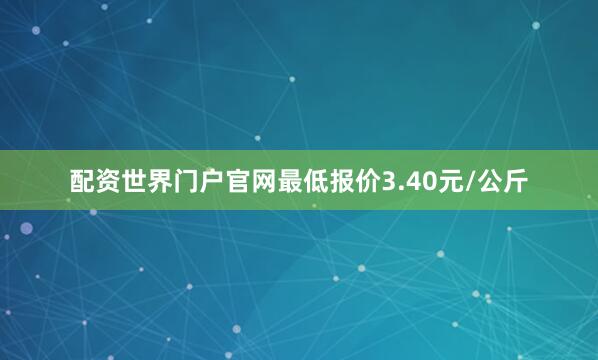配资世界门户官网最低报价3.40元/公斤