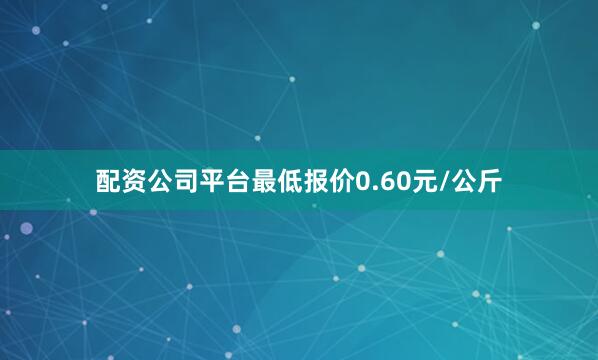 配资公司平台最低报价0.60元/公斤