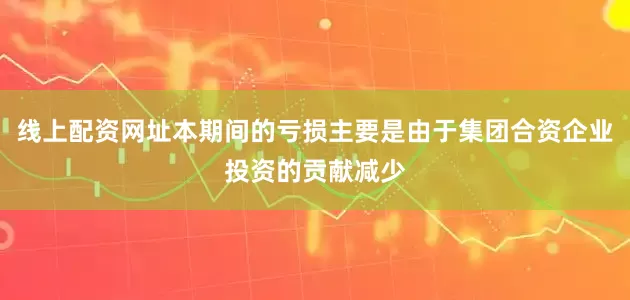 线上配资网址本期间的亏损主要是由于集团合资企业投资的贡献减少