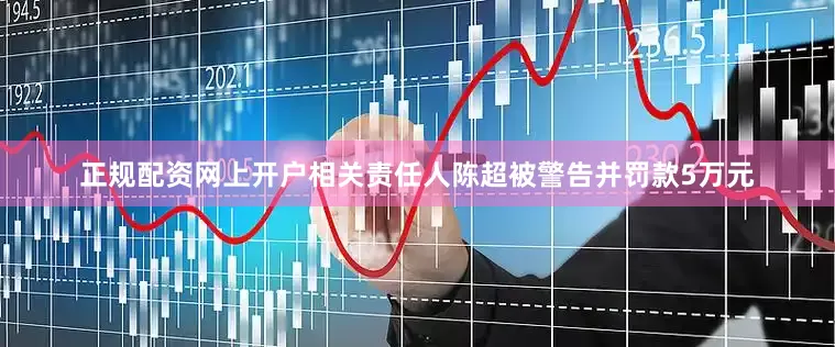 正规配资网上开户相关责任人陈超被警告并罚款5万元