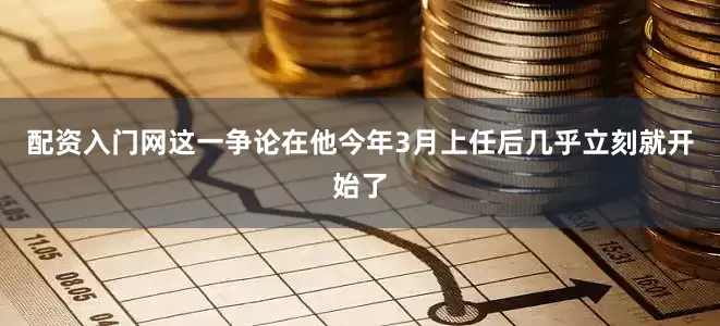 配资入门网这一争论在他今年3月上任后几乎立刻就开始了