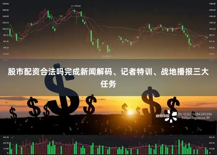 股市配资合法吗完成新闻解码、记者特训、战地播报三大任务