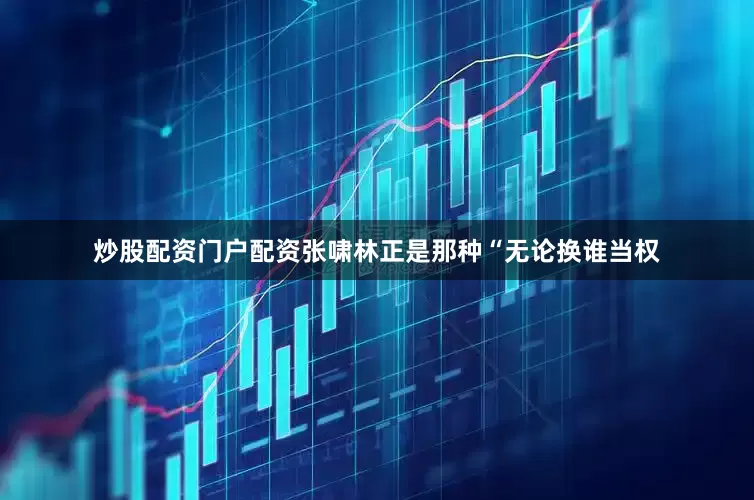 炒股配资门户配资张啸林正是那种“无论换谁当权