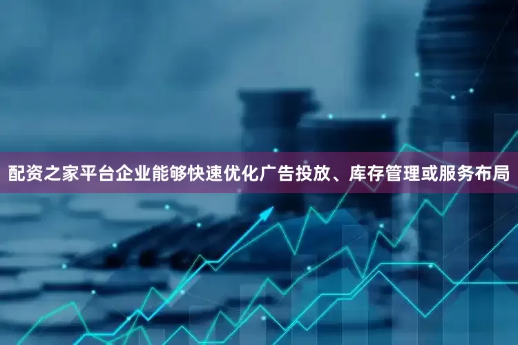配资之家平台企业能够快速优化广告投放、库存管理或服务布局