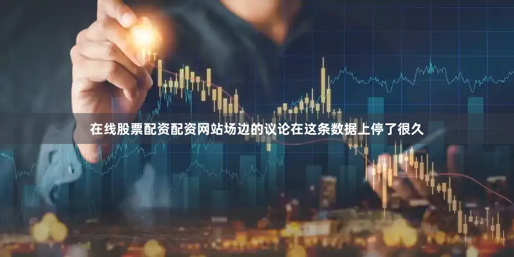在线股票配资配资网站场边的议论在这条数据上停了很久