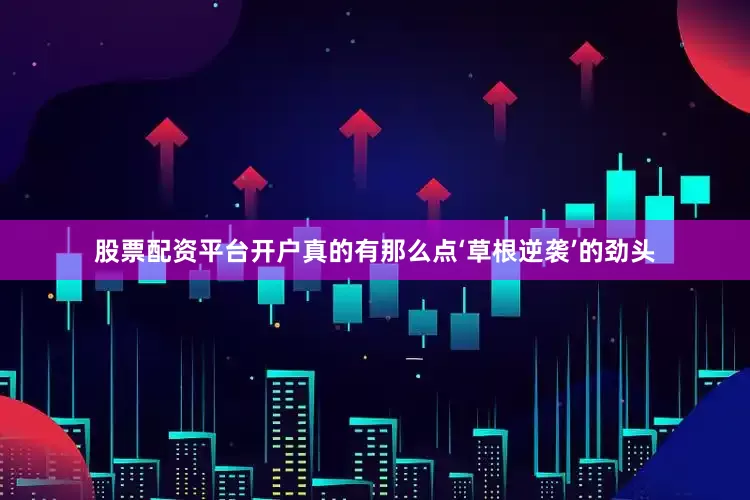 股票配资平台开户真的有那么点‘草根逆袭’的劲头