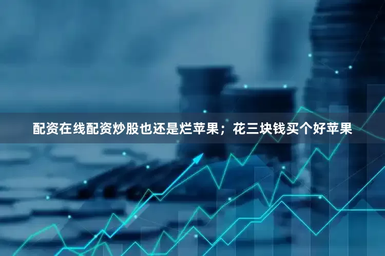 配资在线配资炒股也还是烂苹果；花三块钱买个好苹果