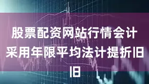 股票配资网站行情会计采用年限平均法计提折旧
