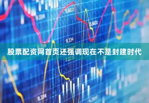 股票配资网首页还强调现在不是封建时代