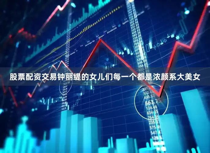 股票配资交易钟丽缇的女儿们每一个都是浓颜系大美女