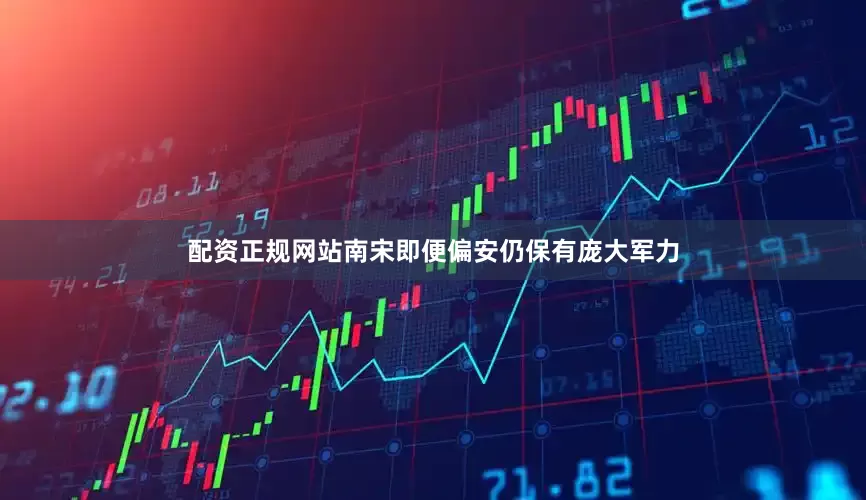 配资正规网站南宋即便偏安仍保有庞大军力