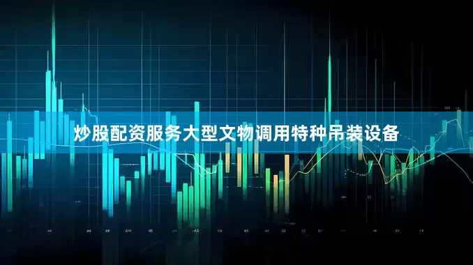 炒股配资服务大型文物调用特种吊装设备