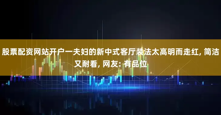 股票配资网站开户一夫妇的新中式客厅装法太高明而走红, 简洁又耐看, 网友: 有品位