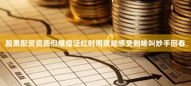 股票配资资质但爆痘泛红时用就能感受到啥叫妙手回春