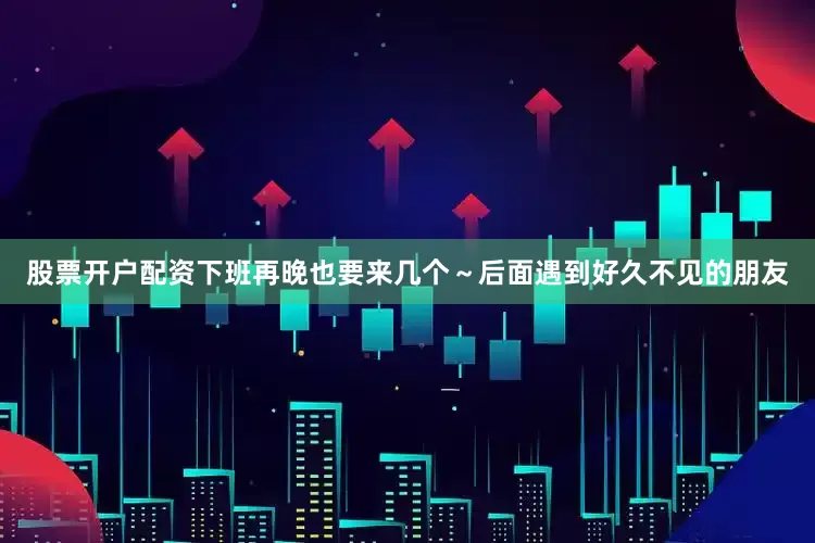 股票开户配资下班再晚也要来几个～后面遇到好久不见的朋友