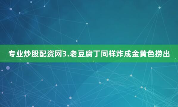 专业炒股配资网3.老豆腐丁同样炸成金黄色捞出