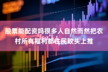 股票能配资吗很多人自然而然把农村所有福利都往民政头上推