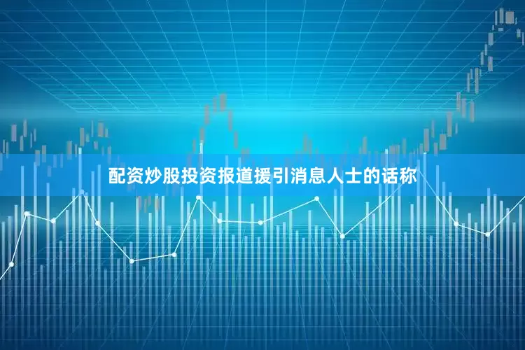 配资炒股投资报道援引消息人士的话称