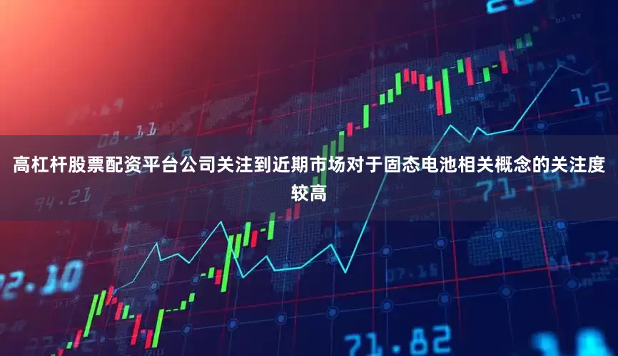 高杠杆股票配资平台公司关注到近期市场对于固态电池相关概念的关注度较高