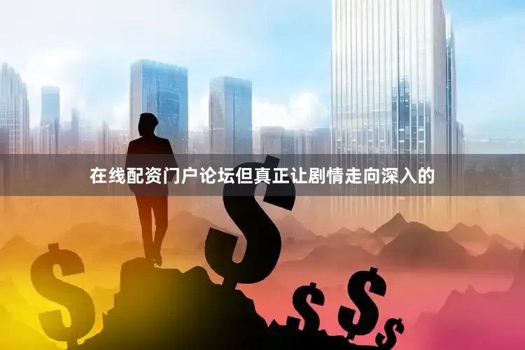 在线配资门户论坛但真正让剧情走向深入的