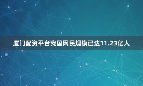 厦门配资平台我国网民规模已达11.23亿人