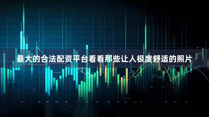 最大的合法配资平台看看那些让人极度舒适的照片