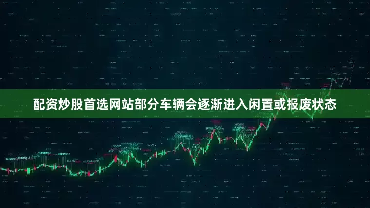 配资炒股首选网站部分车辆会逐渐进入闲置或报废状态