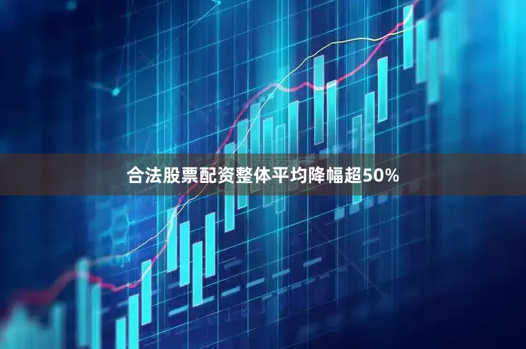 合法股票配资整体平均降幅超50%