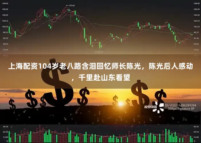 上海配资104岁老八路含泪回忆师长陈光，陈光后人感动，千里赴山东看望