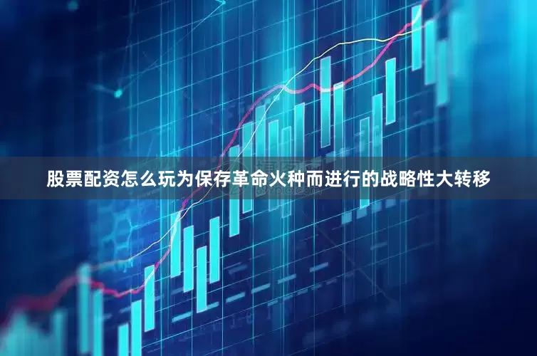 股票配资怎么玩为保存革命火种而进行的战略性大转移