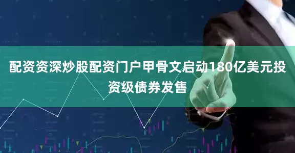 配资资深炒股配资门户甲骨文启动180亿美元投资级债券发售