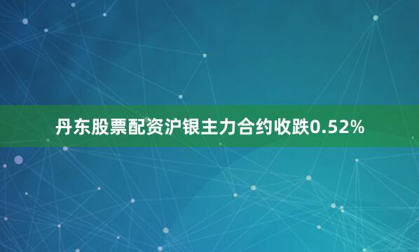 丹东股票配资沪银主力合约收跌0.52%