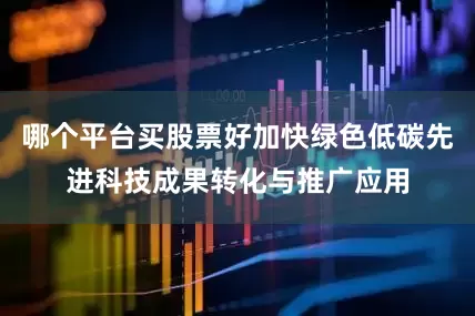 哪个平台买股票好加快绿色低碳先进科技成果转化与推广应用