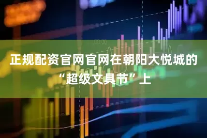 正规配资官网官网在朝阳大悦城的“超级文具节”上