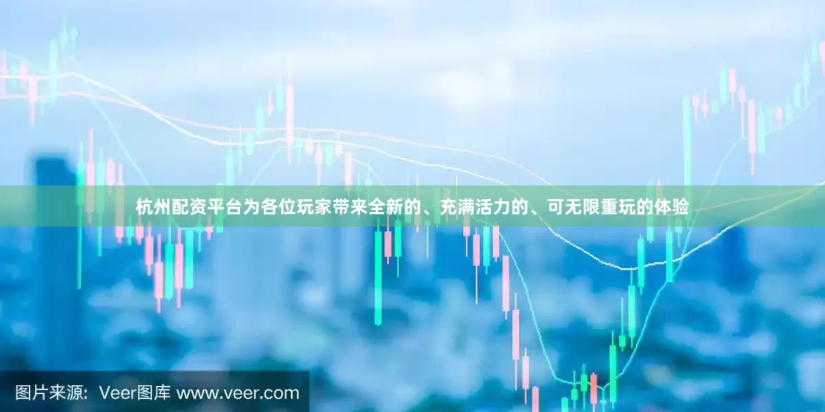 杭州配资平台为各位玩家带来全新的、充满活力的、可无限重玩的体验