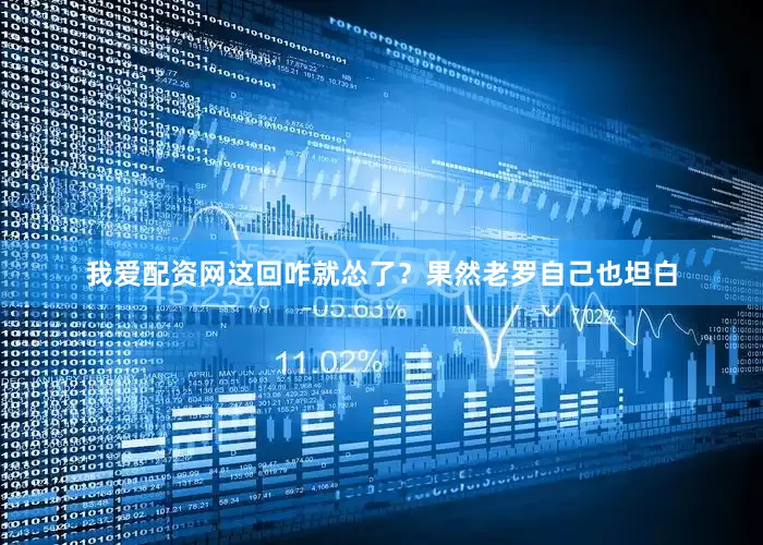 我爱配资网这回咋就怂了？果然老罗自己也坦白