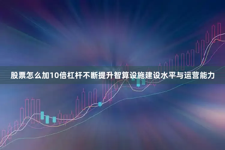 股票怎么加10倍杠杆不断提升智算设施建设水平与运营能力