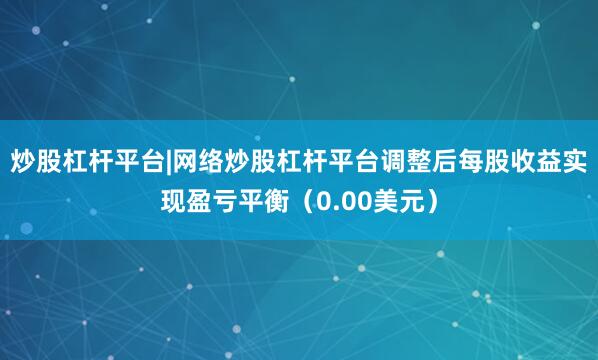 炒股杠杆平台|网络炒股杠杆平台调整后每股收益实现盈亏平衡（0.00美元）