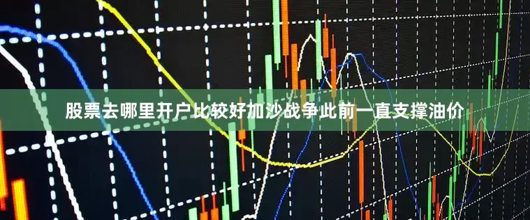 股票去哪里开户比较好　　加沙战争此前一直支撑油价