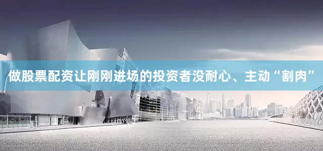 做股票配资让刚刚进场的投资者没耐心、主动“割肉”