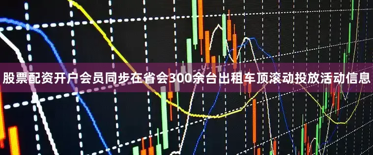 股票配资开户会员同步在省会300余台出租车顶滚动投放活动信息