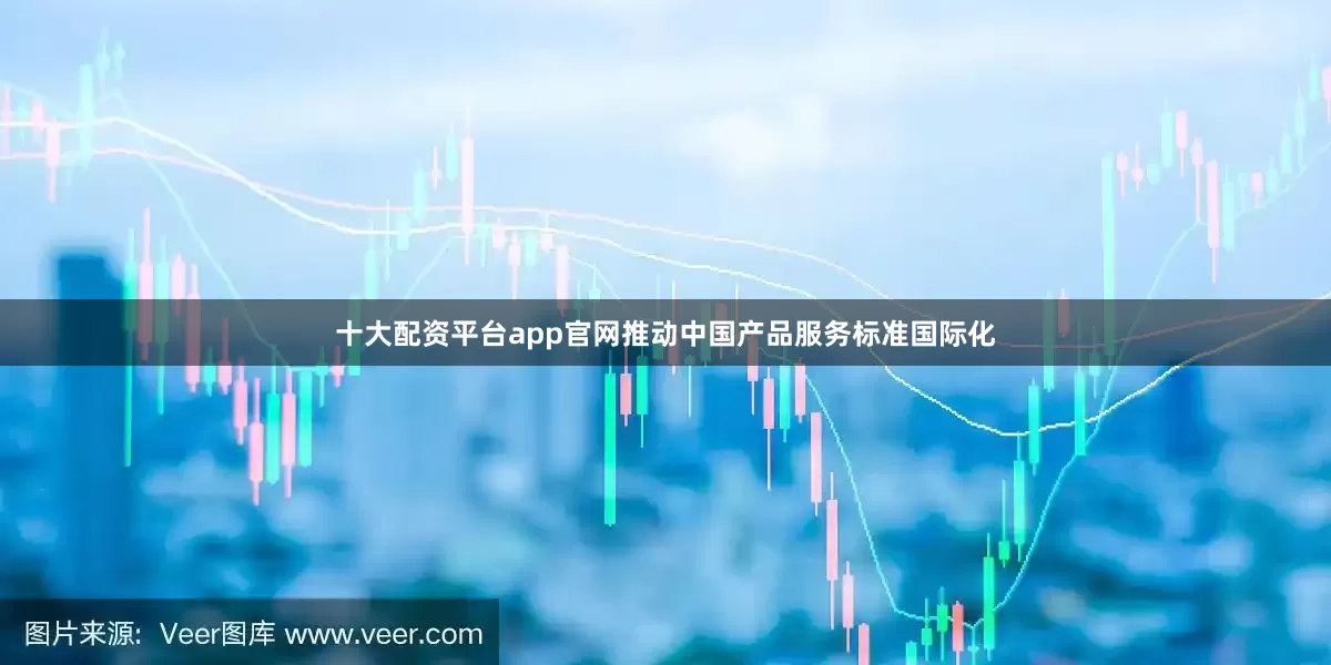 十大配资平台app官网推动中国产品服务标准国际化