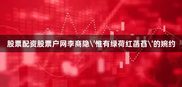 股票配资股票户网李商隐'惟有绿荷红菡萏'的婉约