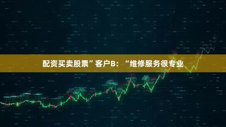 配资买卖股票”客户B：“维修服务很专业