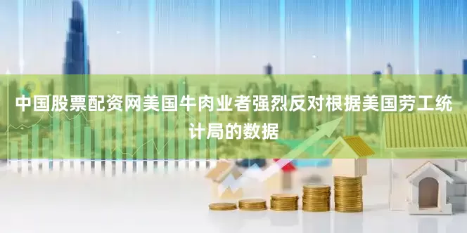 中国股票配资网美国牛肉业者强烈反对根据美国劳工统计局的数据